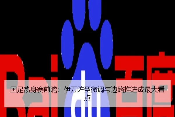 国足热身赛前瞻：伊万阵型微调与边路推进成最大看点