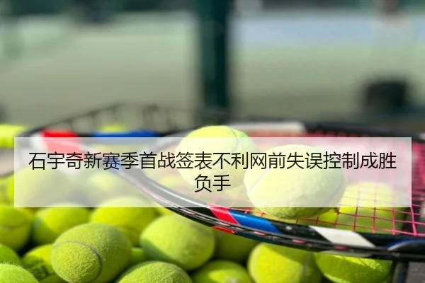 石宇奇新赛季首战签表不利网前失误控制成胜负手
